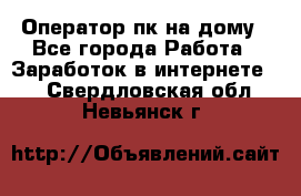 Оператор пк на дому - Все города Работа » Заработок в интернете   . Свердловская обл.,Невьянск г.